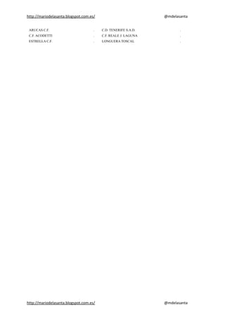 http://mariodelasanta.blogspot.com.es/ @mdelasanta
ARUCAS C.F. . C.D. TENERIFE S.A.D. .
C.F. ACODETTI . C.F. REALE J. LAGUNA .
ESTRELLA C.F. . LONGUERA TOSCAL .
http://mariodelasanta.blogspot.com.es/ @mdelasanta
 