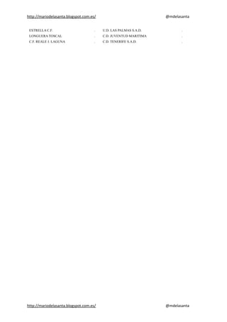 http://mariodelasanta.blogspot.com.es/ @mdelasanta
ESTRELLA C.F. . U.D. LAS PALMAS S.A.D. .
LONGUERA TOSCAL . C.D. JUVENTUD MARITIMA .
C.F. REALE J. LAGUNA . C.D. TENERIFE S.A.D. .
http://mariodelasanta.blogspot.com.es/ @mdelasanta
 
