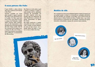 É para facilitar a plena vivência
da fé que o patrono da III Secção
é São Pedro.
Apóstolo escolhido por Cristo
para presidir à Igreja nascente,
São Pedro é tão importante quan-
to humilde. Foi Deus quem quis
tornar forte o que antes era fraco
e, apesar das limitações e debili-
dades humanas deste Apóstolo,
quis com ele empreender a obra
grandiosa de construção da Igreja
de Cristo. Nesse sentido, São Pe-
dro é pioneiro de um tempo novo,
o tempo da vida «com Cristo», o
tempo das primeiras comunidades
que partilharam os ensinamentos
do Filho de Deus.
São Pedro é a rocha sobre a qual
a Igreja se começou a erguer e,
nesse sentido, ele foi, sobretudo,
construtor de comunidade. Em
seu redor surgiram outros que,
atraídos pelo seu testemunho de
vida descobriram a presença do
Senhor Ressuscitado na Igreja,
Seu Corpo.
São Pedro mostra-nos o sentido
comunitário da vida e motiva-nos
a pôr a render os nossos talentos,
em vista do bem comum, com o
sentido último de ajudar a cons-
truir na terra o Reino dos Céus.
O nosso patrono: São Pedro
Há o exemplo de outras personalidades ligadas à história da Igreja que
nos podem ajudar a crescer e a tornarmo-nos verdadeiros pioneiros.
São João de Brito, por exemplo, é uma delas, como é Santa Teresa do
Menino Jesus ou Santa Catarina de Sena. Também eles, a seu modo,
foram pioneiros e construtores da comunidade, construtores da Igreja,
ilustrando a diversidade e riqueza de carismas nesta existentes.
Modelos de vida
São João de Brito
Santa Catarina de Sena
Santa Teresa
do Menino Jesus
31
 