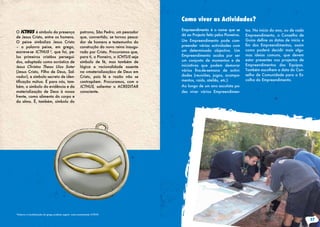 O ICTHUS é símbolo da presença
de Jesus Cristo, entre os homens.
O peixe simboliza Jesus Cristo
– a palavra peixe, em grego,
escreve-se ICTHUS 2
, que foi, pe-
los primeiros cristãos persegui-
dos, adoptado como acróstico de
Iesus Christos Theou Uios Soter
(Jesus Cristo, Filho de Deus, Sal-
vador), e símbolo secreto de iden-
tificação mútua. É para nós, tam-
bém, o símbolo da evidência e da
materialização de Deus à nossa
frente, como alimento do corpo e
da alma. É, também, símbolo do
patrono, São Pedro, um pescador
que, convertido, se tornou pesca-
dor de homens e testemunho da
construção do novo reino inaugu-
rado por Cristo. Procuramos que,
para ti, o Pioneiro, o ICHTUS seja
símbolo de fé, mas também de
lógica e racionalidade assente
na «materialização» de Deus em
Cristo, pois fé e razão não se
contrapõem. Procuramos, com o
ICTHUS, salientar o ACREDITAR
consciente.
2
Embora a transliteração do grego pudesse sugerir, mais exactamente ICTHYS.
Empreendimento é o nome que se
dá ao Projecto feito pelos Pioneiros.
Um Empreendimento pode com-
preender várias actividades com
um determinado objectivo. Um
Empreendimento acaba por ser
um conjunto de momentos e de
iniciativas que podem demorar
vários fins-de-semana de activi-
dades (reuniões, jogos, acampa-
mentos, raids, ateliês, etc.)
Ao longo de um ano escutista po-
des viver vários Empreendimen-
tos. No início do ano, ou de cada
Empreendimento, o Conselho de
Guias define as datas de início e
fim dos Empreendimentos, assim
como poderá decidir mais algu-
mas ideias comuns, que devem
estar presentes nos projectos de
Empreendimentos das Equipas.
Também escolhem a data do Con-
selho de Comunidade para a Es-
colha do Empreendimento.
Como viver as Actividades?
37
 