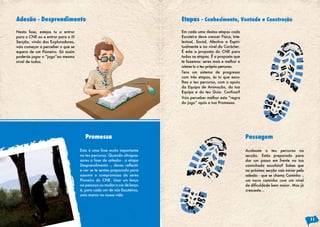 Esta é uma fase muito importante
no teu percurso. Quando ultrapas-
sares a fase de adesão - a etapa
Desprendimento -, deves reflectir
e ver se te sentes preparado para
assumir o compromisso de seres
Pioneiro do CNE. Usar um lenço
ao pescoço ou mudar a cor de lenço
é, para cada um de nós Escuteiros,
uma marca na nossa vida.
Promessa
Adesão - Desprendimento
Nesta fase, estejas tu a entrar
para o CNE ou a entrar para a III
Secção, vindo dos Exploradores,
vais começar a perceber o que se
espera de um Pioneiro. Só assim
poderás jogar o “jogo”ao mesmo
nível de todos.
Etapas - Conhecimento, Vontade e Construção
Passagem
Em cada uma destas etapas cada
Escuteiro deve crescer Física, Inte-
lectual, Social, Afectiva e Espiri-
tualmente e ao nível do Carácter.
É esta a proposta do CNE para
todas as etapas. É a proposta que
te fazemos: seres mais e melhor e
criares tu o teu próprio percurso.
Tens um sistema de progresso
com três etapas, és tu que esco-
lhes o teu percurso, com o apoio
da Equipa de Animação, da tua
Equipa e do teu Guia. Confuso?
Vais perceber melhor esta “regra
do jogo” após a tua Promessa.
Acabaste o teu percurso na
secção. Estás preparado para
dar um passo em frente na tua
caminhada escutista? Sabes que
na próxima secção vais iniciar pela
adesão - que se chama Caminho -,
um novo caminho com um nível
de dificuldade bem maior. Mas já
cresceste…
11
 