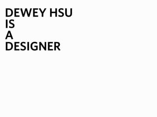 DEWEY HSU
IS
A
DESIGNER
 