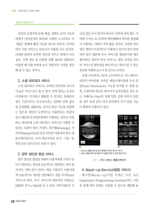 08 국회도서관보
기획 스마트폰과 도서관 서비스
Special Report 1
GPS의 음영지역 문제 해결, 정확도 등의 기술적
과제가 남아있지만 WPS를 이용한 A-GPS로 머
지않은 장래에 해결 가능할 것으로 보인다. 이처럼
위치 기반 서비스는 단독으로 이용될 수도 있지만,
다양한 종류의 모바일 인터넷 서비스 내에서 시간
정보, 인맥 정보 등 다양한 상황 정보와 결합되어
이용될 때 이용자에게 보다 차별적인 가치를 전달
해 줄 수 있는 것이다.
2. 소셜 네트워크 서비스
소셜 네트워크 서비스도 모바일 인터넷의 시너지
가높은서비스라고할수있다.인맥정보는유선인
터넷에서도 인식하고 활용할 수 있지만, 휴대폰의
경우 기본적으로 주소록이라는 강력한 인맥 정보
및 음성통화, SMS라는 실시간 통신 기능을 내장하
고 있으며 개인이 독점적으로 이용한다는 특징이
있기 때문에 유선인터넷에서 이용하는 것보다 다양
하고 편리하게 소셜 네트워크 서비스를 이용할 수
있다는 장점이 있다. 트위터, 와츠앱(whatsapp), 카
카오톡(kakaoTALK)등은아이폰사용자의필수애
플리케이션으로, 마치 메신저처럼 문자·그림·동
영상등을실시간으로보낼수있다.
3. 업무 생산성 향상 서비스
업무 생산성 향상을 위해서 이용자에게 가치가 있
다고 판단되는 정보를 능동적으로 전달하는 것이 필
수이다. 이와 같이 서비스 제공 사업자가 이용자에
게 능동적으로 정보를 전달해주는 것을 푸시(Push)
서비스라 한다. 푸시 서비스의 대표적인 사례로는
SMS와 푸시 e-Mail을 들 수 있다. 만약 SMS가 지
금과 같은 푸시 방식이 아니라, 인터넷 상의 별도 서
버에 수시로 로그인하여 확인해봐야 한다면 불편해
서 이용하는 사람이 거의 없을 것이다. 모바일 인터
넷은 개인이 독점적으로 이용하고 있으며 상시 연결
되어 있기 때문에 푸시 서비스를 제공하기에 매우
용이하다. 따라서 푸시 서비스는 향후 모바일 인터
넷 서비스의 편의성을 혁신적으로 개선시킬 수 있는
중요한차별화요소가될것으로보인다.
실제 아이폰의 OS가 3.0버전으로 업그레이드
되면서 아이폰용 모바일 애플리케이션에 푸시 알
림(Push Notification) 기능을 추가할 수 있게 된
후, 트위터에 새로운 메시지가 등록되었을 경우 또
는 이베이(e-Bay)의 경매 입찰 건에 타인이 입찰
한 경우 등과 같이 여러 분야에서 푸시 알림 기능
이 활발히 이용되고 있다.
4. Mash-up Service(융합 서비스)
매시업(Mash-up)이란 작게는 오픈 API
(Application Programming Interface)라는 기술
을 통해 외부 업체도 이용할 수 있도록 개방해 놓
그림 7_ 푸시 서비스 애플리케이션
1. Boxcar 애플리케이션(신규 등록된 트위터 메시지 푸시)
2. eBay 애플리케이션(이용자가 입찰한 경매 건 관련 정보 푸시)
❶ ❷
 