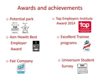 Awards and achievements
o Potential park
o Aon Hewitt Best
Employer
Award
o Fair Company o Universum Student
Survey
 