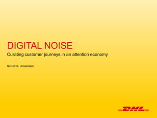 DIGITAL NOISE
Curating customer journeys in an attention economy
Nov 2016, Amsterdam
 