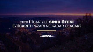 2020 İTİBARİYLE SINIR ÖTESİ
E-TİCARET PAZARI NE KADAR OLACAK?
 