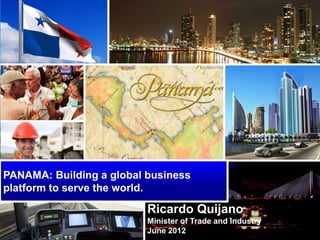 PANAMA: Building a global business
platform to serve the world.

                          Ricardo Quijano
                          Minister of Trade and Industry
                          June 2012
 