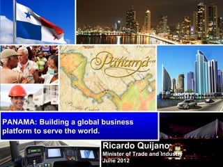 PANAMA: Building a global business
platform to serve the world.

                         Ricardo Quijano
                         Minister of Trade and Industry
                         June 2012
 