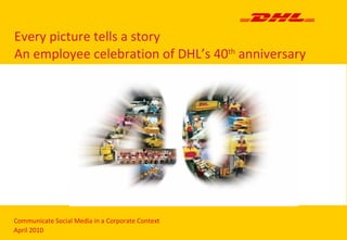 Every picture tells a story An employee celebration of DHL’s 40 th  anniversary Communicate Social Media in a Corporate Context April 2010 