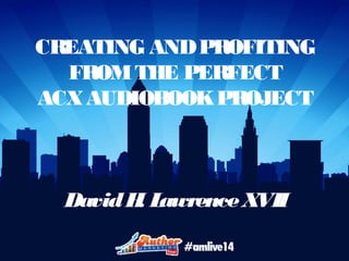 CREATING AND PROFITING 
FROM THE PERFECT 
ACX AUDIOBOOK PROJECT 
David H. Lawrence XVII 
 