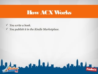 How ACX Works 
 You write a book. 
 You publish it in the Kindle Marketplace. 
 