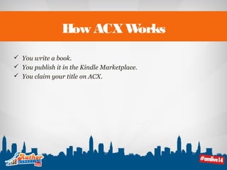 How ACX Works 
 You write a book. 
 You publish it in the Kindle Marketplace. 
 You claim your title on ACX. 
 