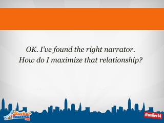 OK. I’ve found the right narrator. 
How do I maximize that relationship? 
 