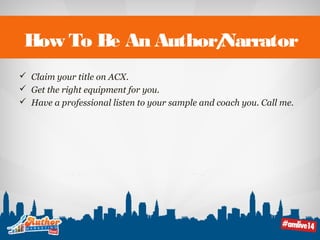How To Be An Author/Narrator 
 Claim your title on ACX. 
 Get the right equipment for you. 
 Have a professional listen to your sample and coach you. Call me. 
 