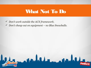 What Not To Do 
 Don’t work outside the ACX framework. 
 Don’t cheap out on equipment – no Blue Snowballs. 
 