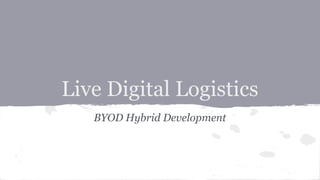Live Digital Logistics 
BYOD Hybrid Development 
 
