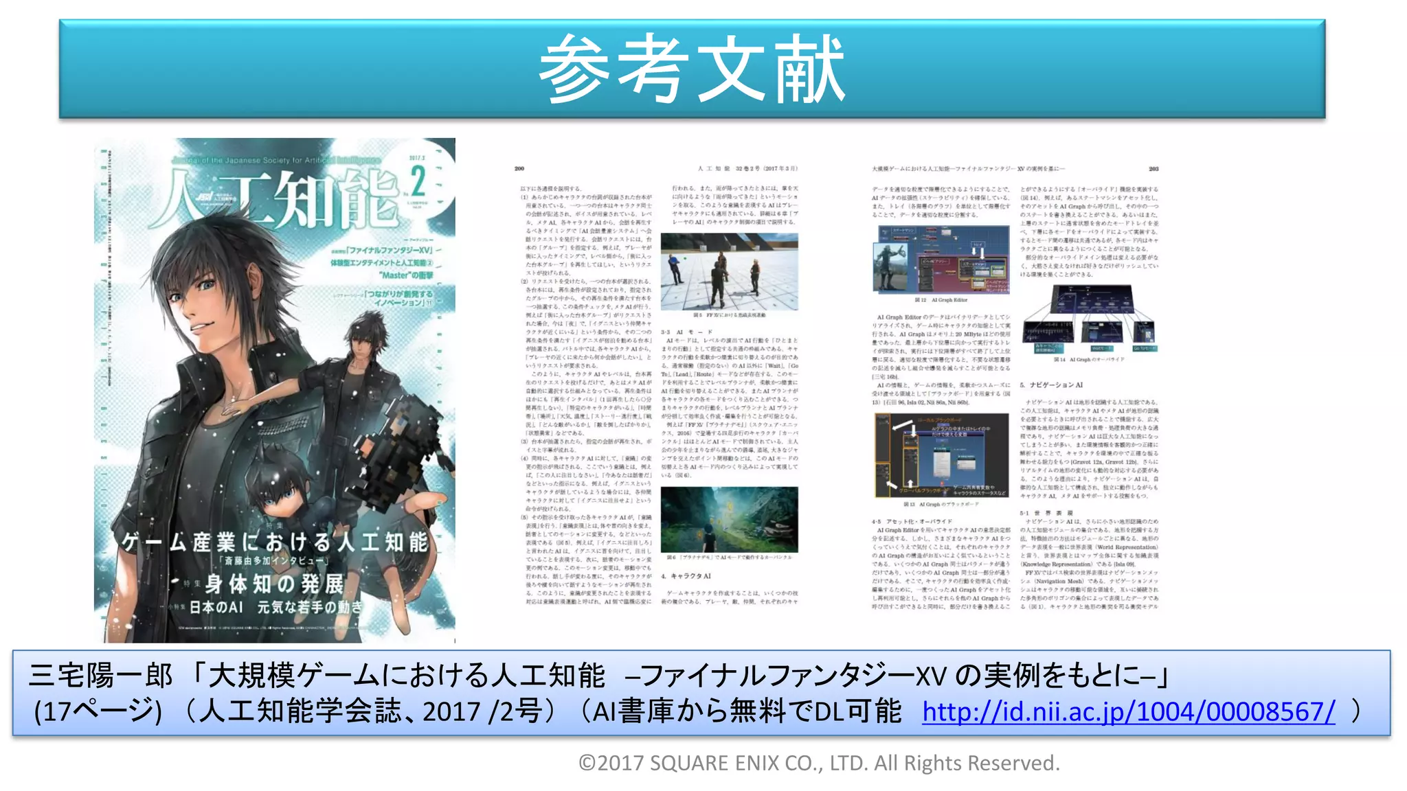 参考文献
©2017 SQUARE ENIX CO., LTD. All Rights Reserved.
三宅陽一郎 「大規模ゲームにおける人工知能 ─ファイナルファンタジーXV の実例をもとに─」
(17ページ) （人工知能学会誌、2017 /2号） （AI書庫から無料でDL可能 http://id.nii.ac.jp/1004/00008567/ ）
 