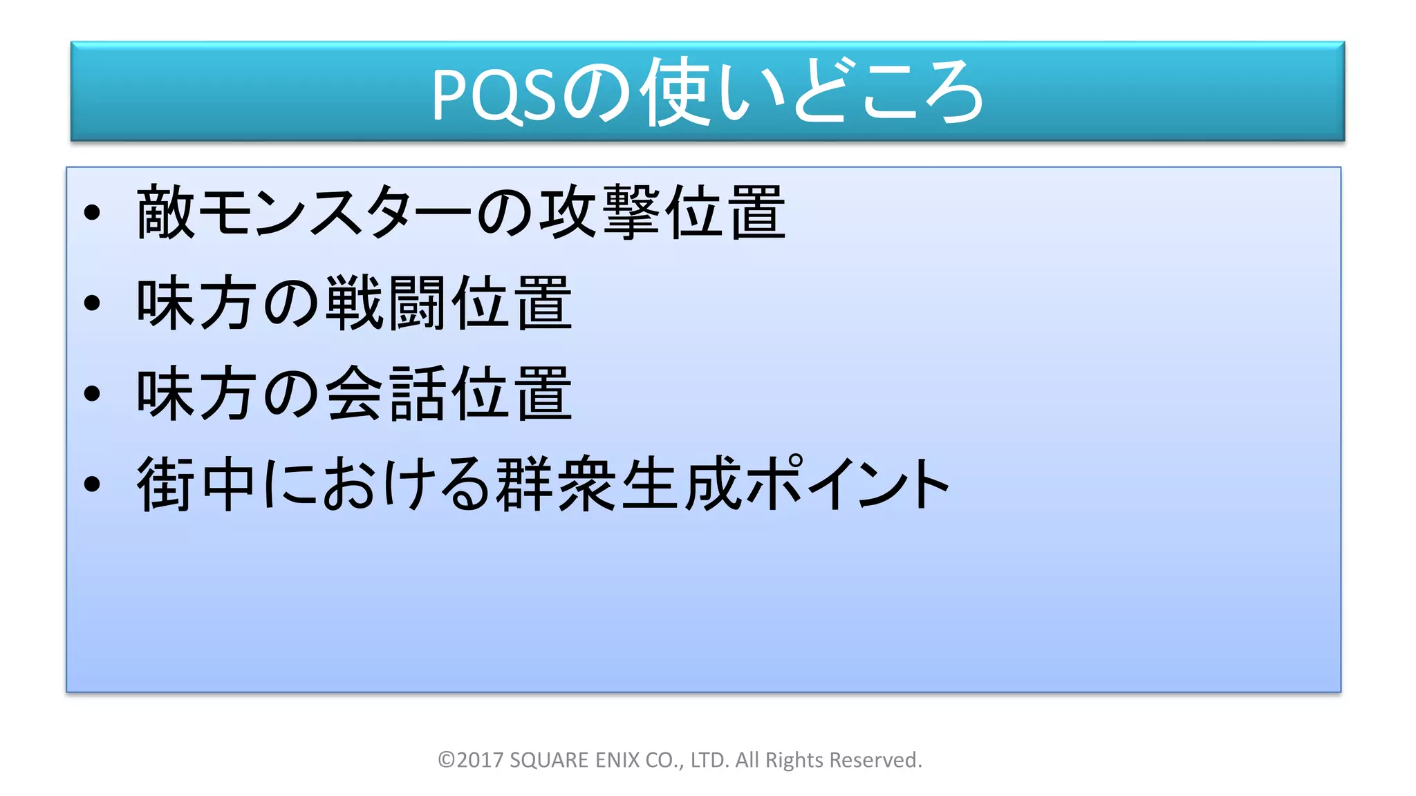 PQSの使いどころ
• 敵モンスターの攻撃位置
• 味方の戦闘位置
• 味方の会話位置
• 街中における群衆生成ポイント
©2017 SQUARE ENIX CO., LTD. All Rights Reserved.
 