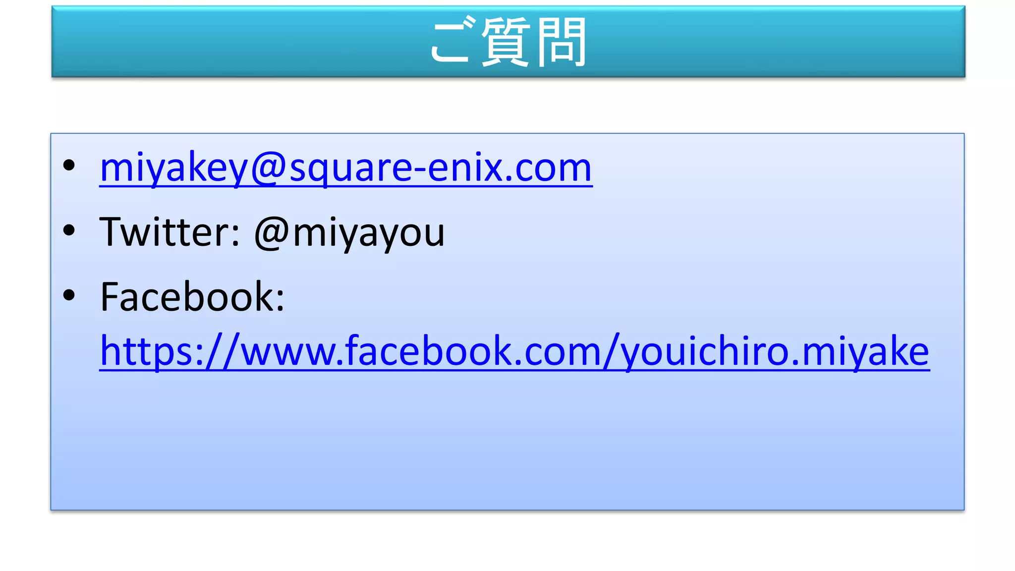 ご質問
• miyakey@square-enix.com
• Twitter: @miyayou
• Facebook:
https://www.facebook.com/youichiro.miyake
 
