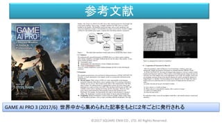 参考文献
©2017 SQUARE ENIX CO., LTD. All Rights Reserved.
GAME AI PRO 3 (2017/6) 世界中から集められた記事をもとに２年ごとに発行される
 