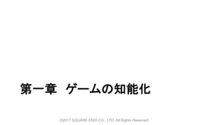 第一章 ゲームの知能化
©2017 SQUARE ENIX CO., LTD. All Rights Reserved.
 