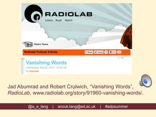 @a_e_lang | anouk.lang@ed.ac.uk | #adpsummer
Jad Abumrad and Robert Crulwich, “Vanishing Words”,
RadioLab, www.radiolab.org/story/91960-vanishing-words/.
 
