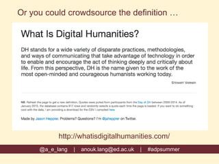 @a_e_lang | anouk.lang@ed.ac.uk | #adpsummer
Or you could crowdsource the definition …
http://whatisdigitalhumanities.com/
 