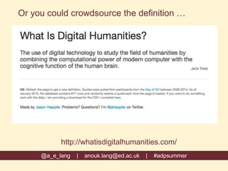 @a_e_lang | anouk.lang@ed.ac.uk | #adpsummer
Or you could crowdsource the definition …
http://whatisdigitalhumanities.com/
 