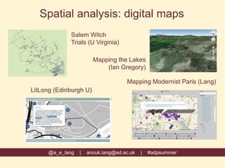 @a_e_lang | anouk.lang@ed.ac.uk | #adpsummer
Spatial analysis: digital maps
Salem Witch
Trials (U Virginia)
Mapping Modernist Paris (Lang)
LitLong (Edinburgh U)
Mapping the Lakes
(Ian Gregory)
 