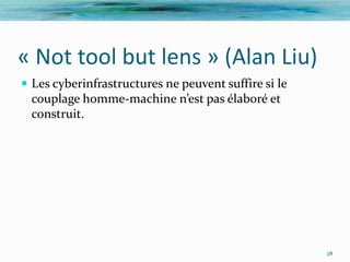 « Not tool but lens » (Alan Liu)
 Les cyberinfrastructures ne peuvent suffire si le
  couplage homme-machine n’est pas élaboré et
  construit.




                                                      28
 