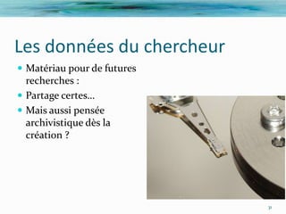 Les données du chercheur
 Matériau pour de futures
  recherches :
 Partage certes…
 Mais aussi pensée
  archivistique dès la
  création ?




                             31
 