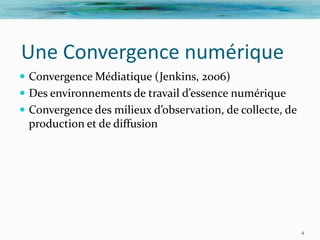 Une Convergence numérique
 Convergence Médiatique (Jenkins, 2006)
 Des environnements de travail d’essence numérique
 Convergence des milieux d’observation, de collecte, de
 production et de diffusion




                                                           4
 