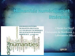 JOURNEES D'ETUDES
HUMANITES DIGITALES                Olivier Le Deuff.
[LE TOURNANT NUMERIQUE
DES SCIENCES HUMAINES]    Université de Bordeaux 3,
BORDEAUX , 4 avril 2012
                                  Laboratoire Mica




                                                1
 