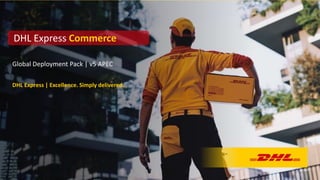 Global Deployment Pack | v5 APEC
DHL Express | Excellence. Simply delivered.
DHL Express Commerce
 