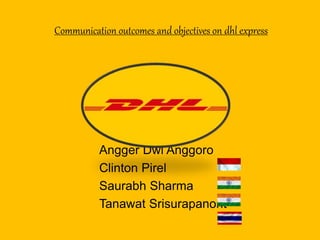 Communication outcomes and objectives on dhl express
Angger Dwi Anggoro
Clinton Pirel
Saurabh Sharma
Tanawat Srisurapanont
 