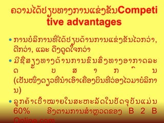 ຄວາມໄດCປຽບທາງການແຂ/ງຂ:ນCompeti
tive advantages
—  ການບ( ລ " ກ ານທO ໄ ດC ປ ຽບດC າ ນການແຂ/ ງ ຂ: ນ ໄວກວ/ າ ,

ດ?ກວ/າ, ແລະ ດ;ງດ>ດໃຈກວ/າ
—  ມ? ຊ Q ສ ຽງທາງດC າ ນການຂ@ ນ ສG ງ ທາງອາກາດລະ
ດ
:
ບ
ສ
າ
ກ
@
ນ
(ເປ:ນໜUງດຽວທOນBເອ@າເຄQອງບ"ນທOວ/ອງໄວມາບ(ລ"ກາ
ນ)
—  ລ> ກ ຄC າ ເປW າ ໝາຍໃນສະຫະລ: ດ ໃນປ: ດ ຈ, ບ : ນ ແມ/ ນ
60%
ອ?ງຕາມການສ(າKວດຂອງ B 2 B

 
