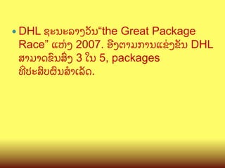 ຊະນະລາງວ:ນ“the Great Package
Race” ແຫ/ງ 2007. ອ?ງຕາມການແຂ/ງຂ:ນ DHL
ສາມາດຂ@ນສGງ 3 ໃນ 5, packages
ທOປະສ@ບຜ@ນສ(າເລ:ດ.

—  DHL

 