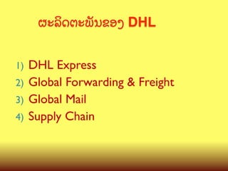 ຜະລ"ດຕະພ:ນຂອງ DHL
DHL Express
2)  Global Forwarding & Freight
3)  Global Mail
4)  Supply Chain	
1) 

 