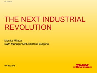 THE NEXT INDUSTRIAL
REVOLUTION
11th May, 2018
DHL EXPRESS
Monika Miteva
S&M Manager DHL Express Bulgaria
 