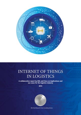 2015
INTERNET OF THINGS
IN LOGISTICS
DHL Trend Research | Cisco Consulting Services
A collaborative report by DHL and Cisco on implications and
use cases for the logistics industry
 