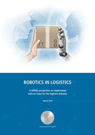 Powered by DHL Trend Research
ROBOTICS IN LOGISTICS
A DPDHL perspective on implications
and use cases for the logistics industry
March 2016
 