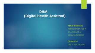 DHM
(Digital Health Assistant)
TEAM MEMBERS
NEENU MARIA JOSHY
SAJJAD ALI P M
SOUMYA GEORGE
GUIDED BY
MRS ANILA THOMAS
 