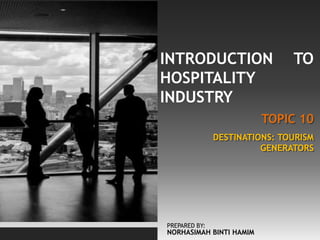 TOPIC 10
INTRODUCTION TO
HOSPITALITY
INDUSTRY
DESTINATIONS: TOURISM
GENERATORS
PREPARED BY:
NORHASIMAH BINTI HAMIM
 