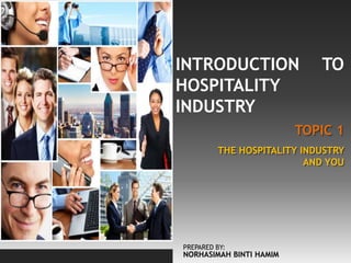 TOPIC 1
INTRODUCTION TO
HOSPITALITY
INDUSTRY
THE HOSPITALITY INDUSTRY
AND YOU
PREPARED BY:
NORHASIMAH BINTI HAMIM
 