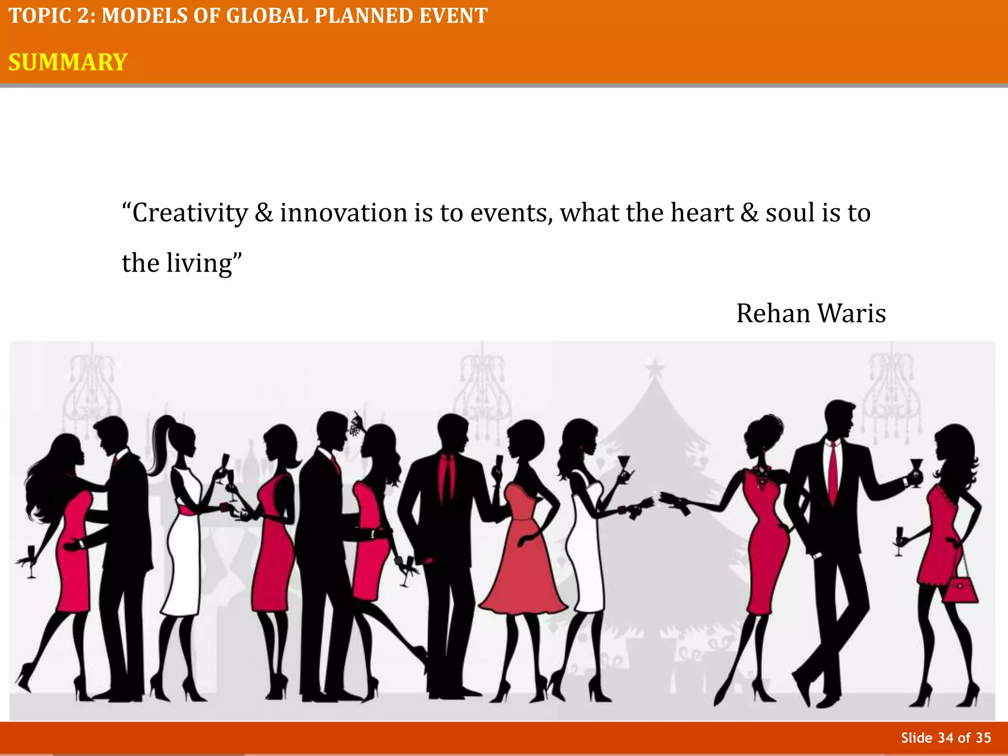 Slide 34 of 35
TOPIC 2: MODELS OF GLOBAL PLANNED EVENT
SUMMARY
“Creativity & innovation is to events, what the heart & soul is to
the living”
Rehan Waris
 