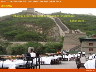 Slide 32 of 32
TOPIC 3: DEVELOPING AND IMPLEMENTING THE EVENT PLAN
SUMMARY
“What you need, is an Event, to remember for a lifetime.”
Rehan Waris
 