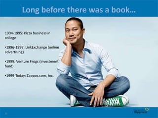 18
Long before there was a book…
1994-1995: Pizza business in
college
•1996-1998: LinkExchange (online
advertising)
•1999: Venture Frogs (investment
fund)
•1999-Today: Zappos.com, Inc.
 