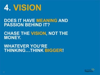 37
4. VISION
DOES IT HAVE MEANING AND
PASSION BEHIND IT?
CHASE THE VISION, NOT THE
MONEY.
WHATEVER YOU’RE
THINKING…THINK BIGGER!
 