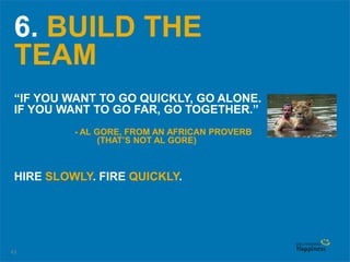 43
6. BUILD THE
TEAM
“IF YOU WANT TO GO QUICKLY, GO ALONE.
IF YOU WANT TO GO FAR, GO TOGETHER.”
HIRE SLOWLY. FIRE QUICKLY.
- AL GORE, FROM AN AFRICAN PROVERB
(THAT’S NOT AL GORE)
 