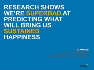 46
RESEARCH SHOWS
WE’RE SUPERBAD AT
PREDICTING WHAT
WILL BRING US
SUSTAINED
HAPPINESS
EXAMPLES:
LOTTERY WINNERS
“WHEN I GET ___, I’LL BE HAPPY”
“WHEN I ACHIEVE ____, I’LL BE HAPPY”
 